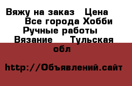 Вяжу на заказ › Цена ­ 800 - Все города Хобби. Ручные работы » Вязание   . Тульская обл.